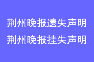 荆州晚报遗失声明，荆州晚报挂失声明联系爱起航登报网