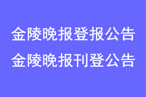 金陵晚报登报公告,金陵晚报刊登公告联系爱起航登报网