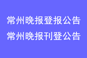 常州晚报登报公告,常州晚报刊登公告联系爱起航登报网