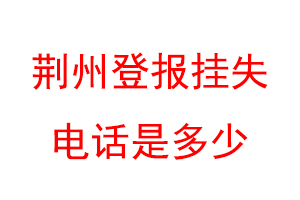 荆州登报挂失电话是多少联系爱起航登报网