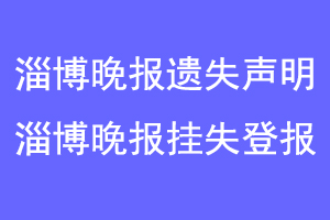 淄博晚报遗失声明,淄博晚报挂失登报联系爱起航登报网