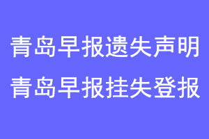 青岛早报遗失声明,青岛早报挂失声明联系爱起航登报网