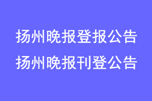 扬州晚报登报公告,扬州晚报刊登公告联系爱起航登报网