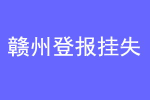 赣州登报挂失联系爱起航登报网