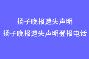 扬子晚报遗失声明,扬子晚报遗失声明登报电话联系爱起航登报网