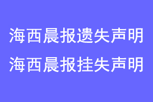 海西晨报遗失声明，海西晨报挂失声明联系爱起航登报网