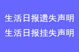 生活日报遗失声明,生活日报挂失声明联系爱起航登报网