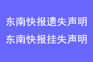 东南快报遗失声明，东南快报挂失声明联系爱起航登报网