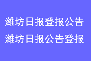 潍坊日报登报公告,潍坊日报刊登公告联系爱起航登报网