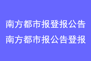 南方都市报登报公告，南方都市报刊登公告联系爱起航登报网