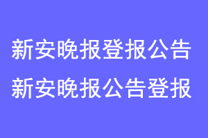 新安晚报登报公告，新安晚报刊登公告联系爱起航登报网