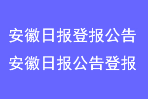 安徽日报登报公告,安徽日报刊登公告联系爱起航登报网