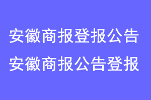 安徽商报登报公告,安徽商报刊登公告联系爱起航登报网