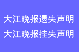 大江晚报遗失声明,大江晚报挂失声明联系爱起航登报网