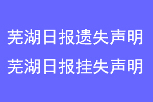 芜湖日报遗失声明,芜湖日报挂失声明联系爱起航登报网